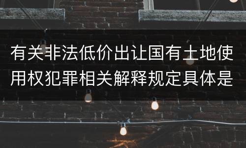 有关非法低价出让国有土地使用权犯罪相关解释规定具体是什么重要内容