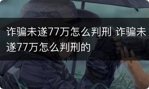 诈骗未遂77万怎么判刑 诈骗未遂77万怎么判刑的