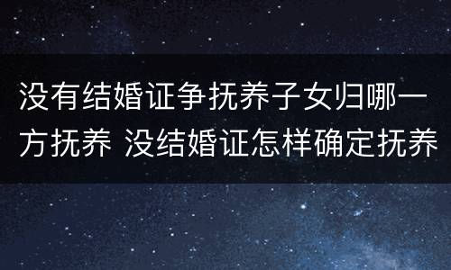 没有结婚证争抚养子女归哪一方抚养 没结婚证怎样确定抚养权