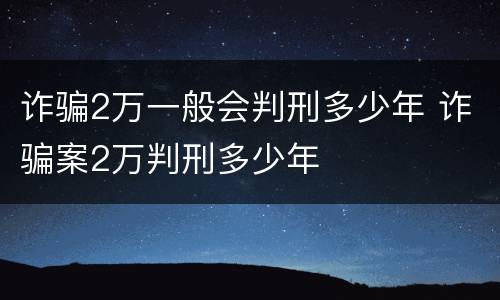 诈骗2万一般会判刑多少年 诈骗案2万判刑多少年