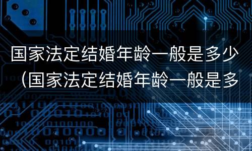 国家法定结婚年龄一般是多少（国家法定结婚年龄一般是多少岁左右）