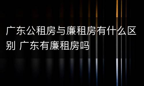 广东公租房与廉租房有什么区别 广东有廉租房吗