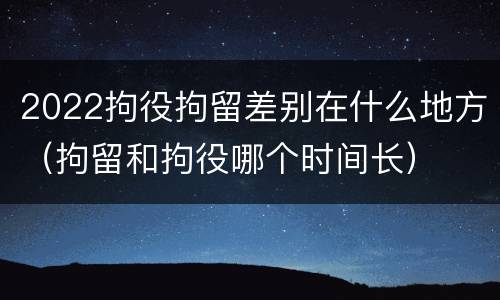 2022拘役拘留差别在什么地方（拘留和拘役哪个时间长）