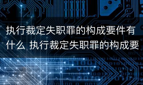 执行裁定失职罪的构成要件有什么 执行裁定失职罪的构成要件有什么