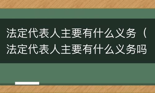 法定代表人主要有什么义务（法定代表人主要有什么义务吗）