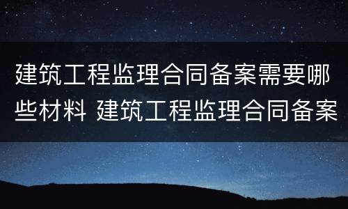 建筑工程监理合同备案需要哪些材料 建筑工程监理合同备案需要哪些材料呢