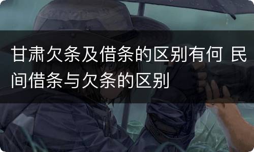 甘肃欠条及借条的区别有何 民间借条与欠条的区别