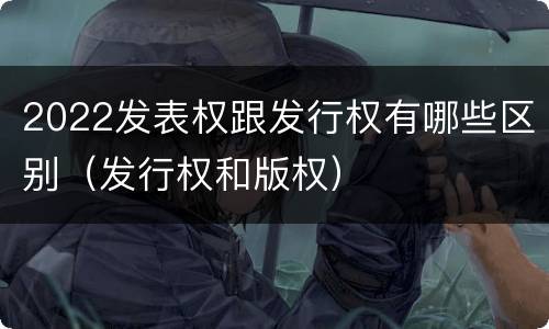 2022发表权跟发行权有哪些区别（发行权和版权）