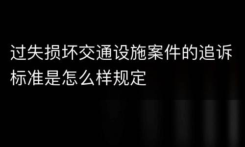 过失损坏交通设施案件的追诉标准是怎么样规定