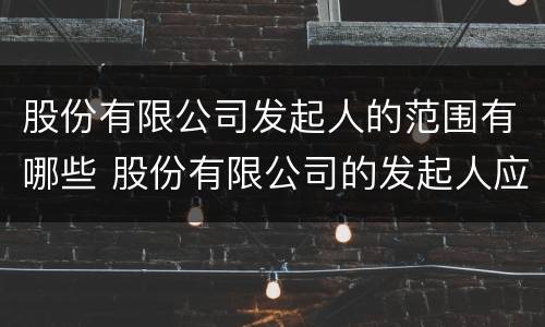 股份有限公司发起人的范围有哪些 股份有限公司的发起人应承担哪些责任