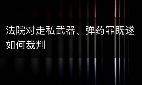 法院对走私武器、弹药罪既遂如何裁判