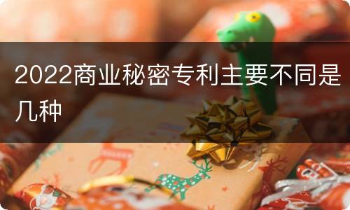 2022商业秘密专利主要不同是几种