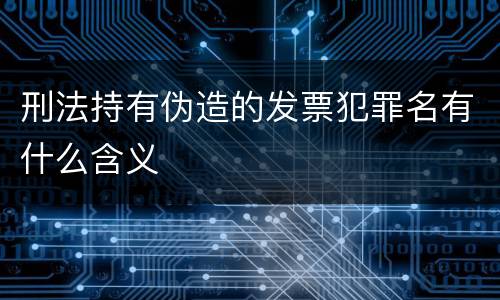 刑法持有伪造的发票犯罪名有什么含义