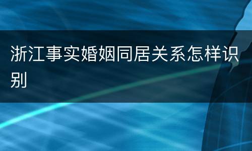 浙江事实婚姻同居关系怎样识别