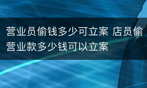 营业员偷钱多少可立案 店员偷营业款多少钱可以立案