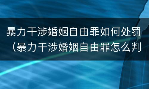 暴力干涉婚姻自由罪如何处罚（暴力干涉婚姻自由罪怎么判刑）