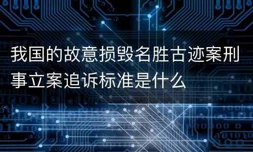 我国的故意损毁名胜古迹案刑事立案追诉标准是什么