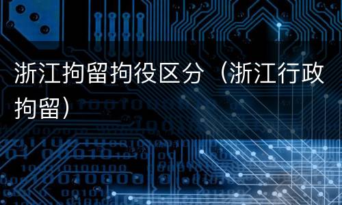 浙江拘留拘役区分（浙江行政拘留）