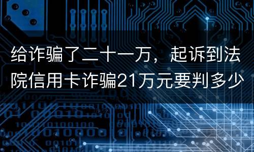 给诈骗了二十一万，起诉到法院信用卡诈骗21万元要判多少年