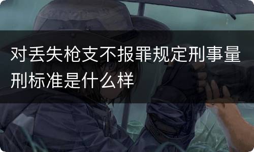 对丢失枪支不报罪规定刑事量刑标准是什么样