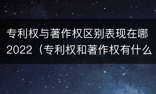 专利权与著作权区别表现在哪2022（专利权和著作权有什么区别）
