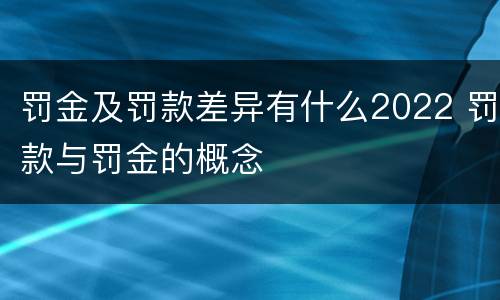 罚金及罚款差异有什么2022 罚款与罚金的概念