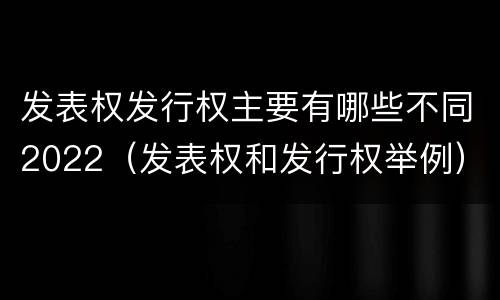 发表权发行权主要有哪些不同2022（发表权和发行权举例）
