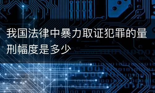 我国法律中暴力取证犯罪的量刑幅度是多少