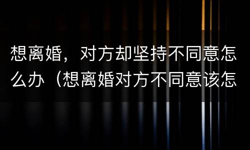 想离婚，对方却坚持不同意怎么办（想离婚对方不同意该怎么办）