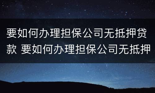 要如何办理担保公司无抵押贷款 要如何办理担保公司无抵押贷款手续