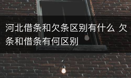 河北借条和欠条区别有什么 欠条和借条有何区别