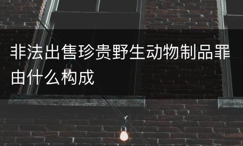 非法出售珍贵野生动物制品罪由什么构成