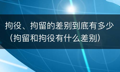 拘役、拘留的差别到底有多少（拘留和拘役有什么差别）