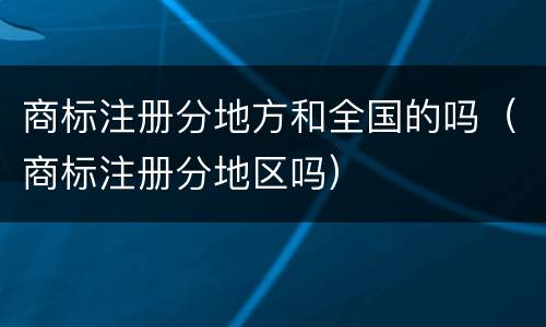 商标注册分地方和全国的吗（商标注册分地区吗）