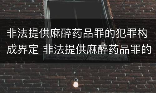 非法提供麻醉药品罪的犯罪构成界定 非法提供麻醉药品罪的犯罪构成界定