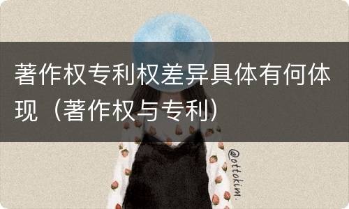 著作权专利权差异具体有何体现（著作权与专利）