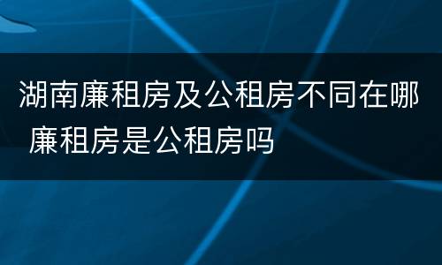 湖南廉租房及公租房不同在哪 廉租房是公租房吗