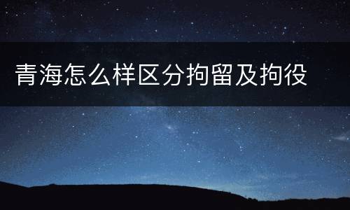 青海怎么样区分拘留及拘役