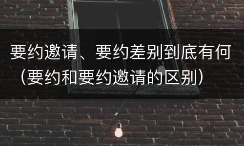 要约邀请、要约差别到底有何（要约和要约邀请的区别）