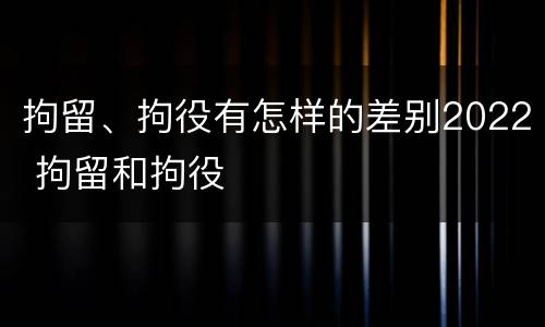 拘留、拘役有怎样的差别2022 拘留和拘役