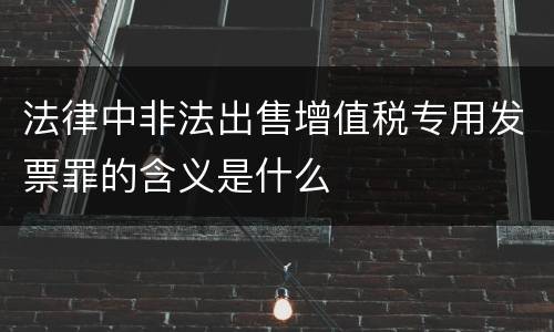 法律中非法出售增值税专用发票罪的含义是什么