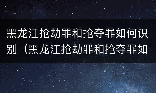 黑龙江抢劫罪和抢夺罪如何识别（黑龙江抢劫罪和抢夺罪如何识别的）