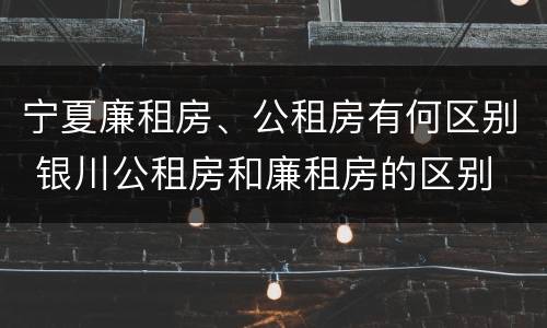 宁夏廉租房、公租房有何区别 银川公租房和廉租房的区别