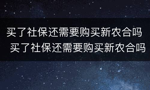 买了社保还需要购买新农合吗 买了社保还需要购买新农合吗