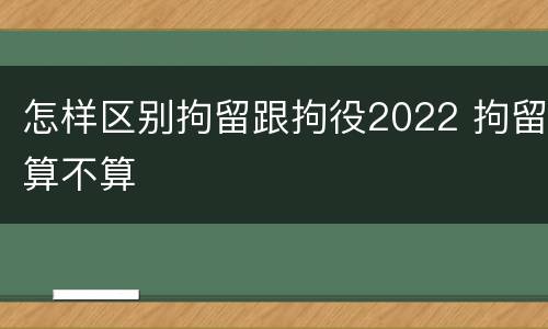 怎样区别拘留跟拘役2022 拘留算不算