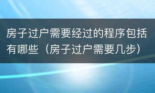 房子过户需要经过的程序包括有哪些（房子过户需要几步）