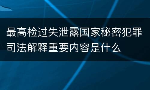 最高检过失泄露国家秘密犯罪司法解释重要内容是什么