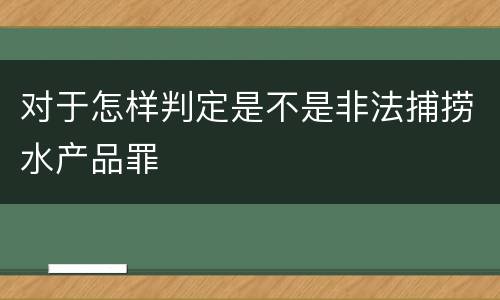 对于怎样判定是不是非法捕捞水产品罪