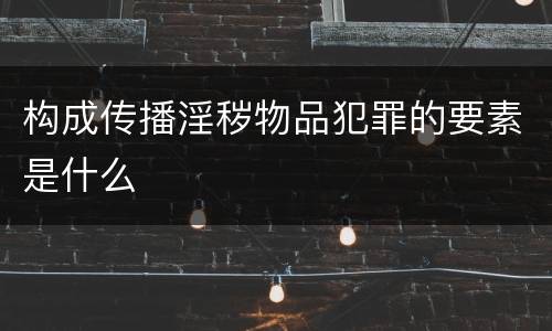 构成传播淫秽物品犯罪的要素是什么