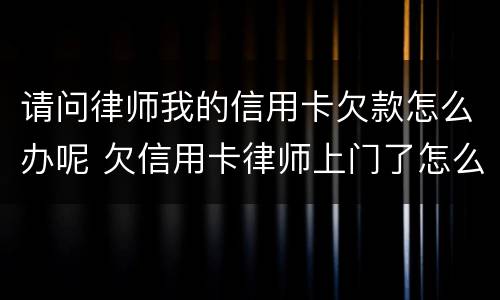 请问律师我的信用卡欠款怎么办呢 欠信用卡律师上门了怎么办